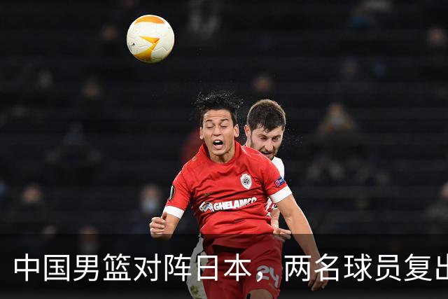 中国男篮对阵日本，两名球员复出，首发和轮换阵容将发生变化