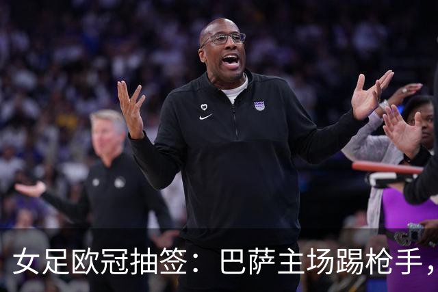女足欧冠抽签：巴萨主场踢枪手，拜仁连战巴萨巴黎皇马曼城